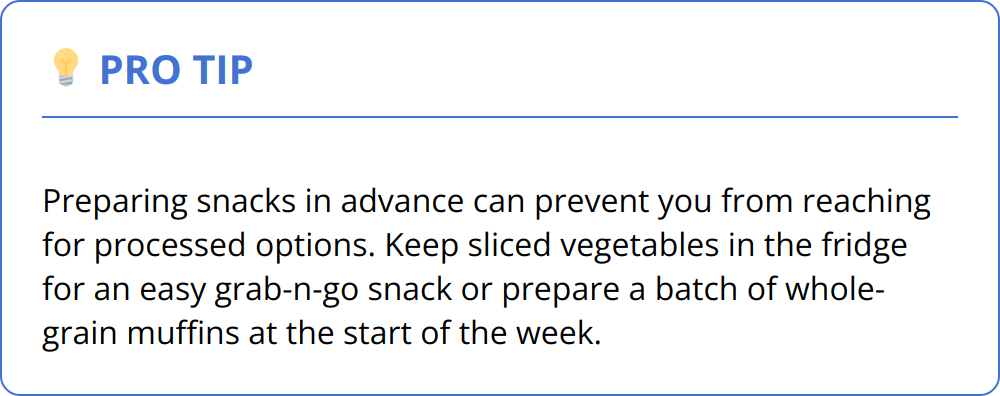 Pro Tip - Preparing snacks in advance can prevent you from reaching for processed options. Keep sliced vegetables in the fridge for an easy grab-n-go snack or prepare a batch of whole-grain muffins at the start of the week.